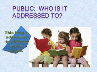 Public:  Whoisitaddressedto? This blog isaddressedtochildren in first grade.
