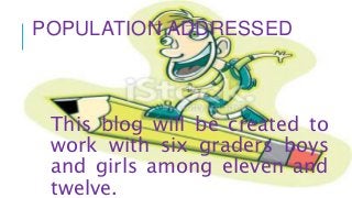 POPULATION ADDRESSED
This blog will be created to
work with six graders boys
and girls among eleven and
twelve.
 
