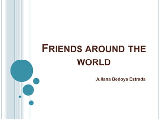 FRIENDS AROUND THE
WORLD
Juliana Bedoya Estrada
 