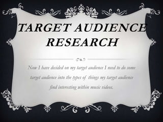 TARGET AUDIENCE
RESEARCH
Now I have decided on my target audience I need to do some
target audience into the types of things my target audience
find interesting within music videos.

 