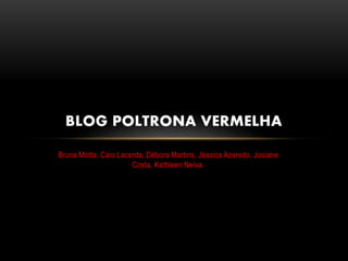 Bruna Motta, Caio Lacerda, Débora Martins, Jéssica Azeredo, Josiane
Costa, Kathleen Neiva.
BLOG POLTRONA VERMELHA
 