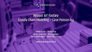 Reboot IoT Factory
Supply Chain Modeling – Case Ponsse Oyj
Mikko Koho – Ponsse Oyj
Henry Schwartz – Åbo Akademi
Kaisu Välikangas – University of Oulu
www.rebootiotfactory.fi
 