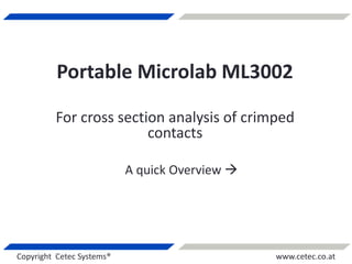 Copyright Cetec Systems® www.cetec.co.at
Portable Microlab ML3002
For cross section analysis of crimped
contacts
A quick Overview 
 