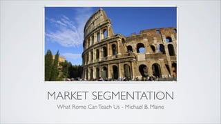 MARKET SEGMENTATION
 What Rome Can Teach Us - Michael B. Maine
 
