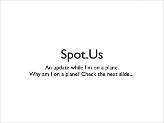 Spot.Us
     An update while I’m on a plane.
Why am I on a plane? Check the next slide....
 
