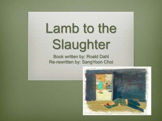 Lamb to the
Slaughter
Book written by: Roald Dahl
Re-rewritten by: SangYoon Choi

 