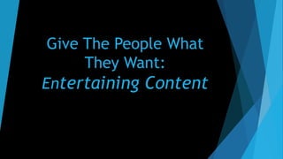 Give The People What
They Want:
Entertaining Content
 