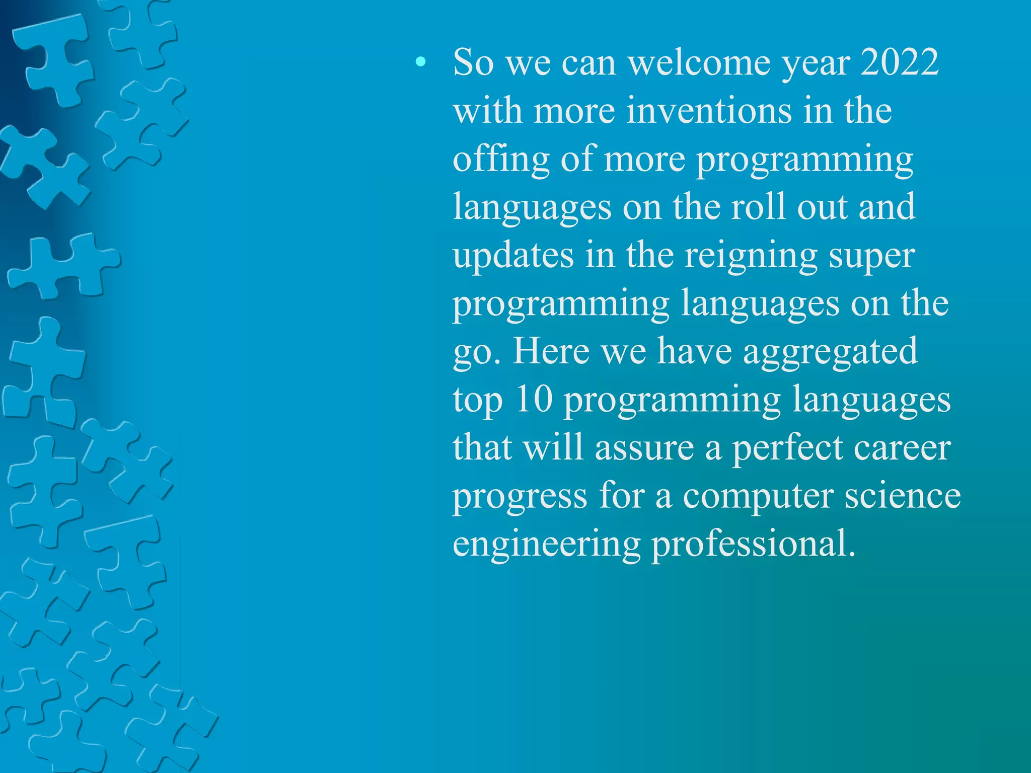 • So we can welcome year 2022
with more inventions in the
offing of more programming
languages on the roll out and
updates in the reigning super
programming languages on the
go. Here we have aggregated
top 10 programming languages
that will assure a perfect career
progress for a computer science
engineering professional.
 