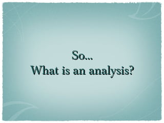 So...
What is an analysis?
 