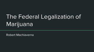 The Federal Legalization of
Marijuana
Robert Machiaverna
 
