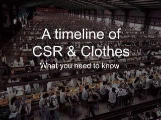 A timeline of 
CSR & Clothes 
What you need to know 
 