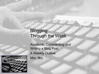 Blogging
Through the Week
Academic Commenting and
Writing a Blog Post
A Weekly Outline
Mrs. Ilko
 