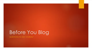 Before You Blog
QUESTIONS TO ASK YOURSELF
 