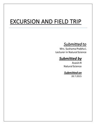 EXCURSION AND FIELD TRIP
Submitted to
Mrs. Sushama Prabha L
Lecturer in NaturalScience
Submitted by
Avasin R
NaturalScience
Submitted on
20.7.2015
 