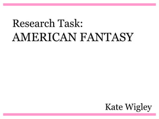 Research Task:
AMERICAN FANTASY




                 Kate Wigley
 