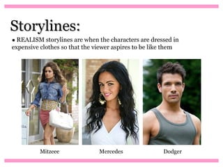 Storylines:
● REALISM storylines are when the characters are dressed in
expensive clothes so that the viewer aspires to be like them




          Mitzeee               Mercedes                Dodger
 