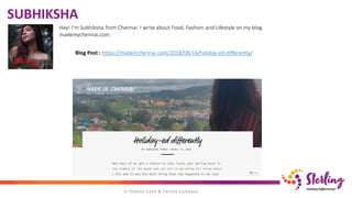 SUBHIKSHA
Blog Post : https://madeinchennai.com/2018/08/14/holiday-ed-differently/
Hey! I’m Subhiksha from Chennai. I write about Food, Fashion and Lifestyle on my blog
mademychennai.com.
 
