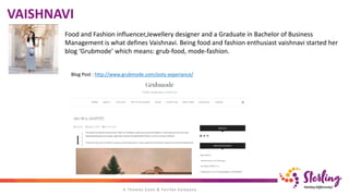 VAISHNAVI
Food and Fashion influencer,Jewellery designer and a Graduate in Bachelor of Business
Management is what defines Vaishnavi. Being food and fashion enthusiast vaishnavi started her
blog ‘Grubmode’ which means: grub-food, mode-fashion.
Blog Post : http://www.grubmode.com/ooty-experiance/
 