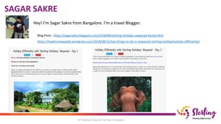 SAGAR SAKRE
Hey! I’m Sagar Sakre from Bangalore. I’m a travel Blogger.
Blog Posts : https://sagarsakre.blogspot.com/2018/08/sterling-holidays-wayanad-kerala.html
https://hazelrunwayweb.wordpress.com/2018/08/15/top-things-to-do-in-wayanad-sterling-holidaysholiday-differently/
 