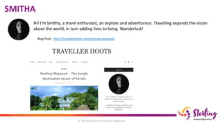 SMITHA
Hi! I’m Smitha, a travel enthusiast, an explore and adventurous. Travelling expands the vision
about the world, in turn adding lives to living. Wanderlust!
Blog Posts : http://travellerhoots.com/sterling-wayanad/
 