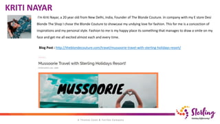 I’m Kriti Nayar, a 20 year old from New Delhi, India, Founder of The Blonde Couture. In company with my E store Desi
Blonde The Shop I chose the Blonde Couture to showcase my undying love for fashion. This for me is a concoction of
inspirations and my personal style. Fashion to me is my happy place its something that manages to draw a smile on my
face and get me all excited almost each and every time.
Blog Post : http://theblondecouture.com/travel/mussoorie-travel-with-sterling-holidays-resort/
KRITI NAYAR
 