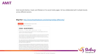 Amit records fashion, travel, and lifestyle on his social media pages. He has collaborated with multiple brands
across different sectors.
Blog Post : http://www.theyellowboom.com/sterling-holiday-differently/
AMIT
 