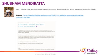 He is a lifestyle, travel, and food blogger. He has collaborated with brands across sectors like Fashion, Hospitality, F&B etc.
Blog Post : https://mandystiflerblog.wordpress.com/2018/07/31/exploring-mussoorie-with-sterling-
resorts%E2%9C%A8/
SHUBHAM MENDIRATTA
 