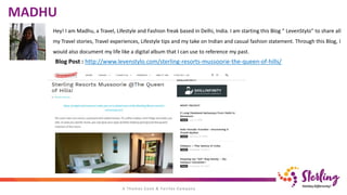 Hey! I am Madhu, a Travel, Lifestyle and Fashion freak based in Delhi, India. I am starting this Blog “ LevenStylo” to share all
my Travel stories, Travel experiences, Lifestyle tips and my take on Indian and casual fashion statement. Through this Blog, I
would also document my life like a digital album that I can use to reference my past.
MADHU
Blog Post : http://www.levenstylo.com/sterling-resorts-mussoorie-the-queen-of-hills/
 