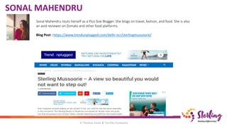 SONAL MAHENDRU
Sonal Mahendru touts herself as a Plus Size Blogger. She blogs on travel, fashion, and food. She is also
an avid reviewer on Zomato and other food platforms.
Blog Post : https://www.trendunplugged.com/delhi-ncr/sterlingmussoorie/
 
