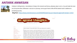 I believe in telling stories. I also believe in living in the moment and hence, whatever place I am in, I try and make the most
out of my time there. Whenever I set out on a journey, I aim to go at least a little off the beaten track in addition to
everything touristy.
ANTARIK ANWESAN
Blog Post : https://www.antarikanwesan.com/2018/09/exploring-puri-beyond-jagannath-temple_6.html
 