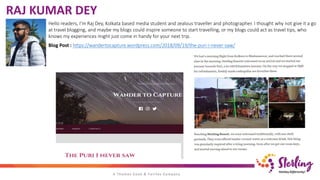 RAJ KUMAR DEY
Hello readers, I’m Raj Dey, Kolkata based media student and zealous traveller and photographer. I thought why not give it a go
at travel blogging, and maybe my blogs could inspire someone to start travelling, or my blogs could act as travel tips, who
knows my experiences might just come in handy for your next trip.
Blog Post : https://wandertocapture.wordpress.com/2018/09/19/the-puri-i-never-saw/
 