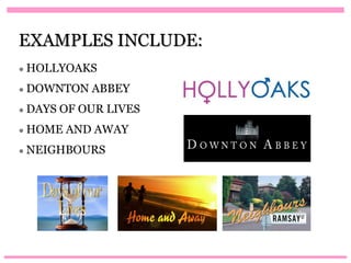 EXAMPLES INCLUDE:
● HOLLYOAKS

● DOWNTON    ABBEY
● DAYS   OF OUR LIVES
● HOME   AND AWAY
● NEIGHBOURS
 