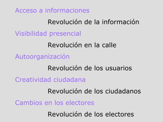 Acceso a informaciones Revolución de la información Visibilidad presencial Revolución en la calle Autoorganización Revolución de los usuarios Creatividad ciudadana Revolución de los ciudadanos Cambios en los electores Revolución de los electores 