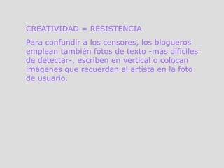 CREATIVIDAD = RESISTENCIA Para confundir a los censores, los blogueros emplean también fotos de texto -más difíciles de detectar-, escriben en vertical o colocan imágenes que recuerdan al artista en la foto de usuario. 