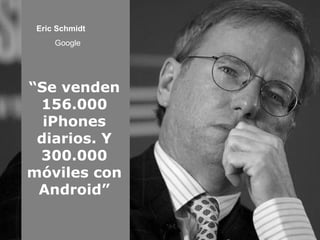Eric Schmidt  Google   “ Se venden 156.000 iPhones diarios. Y 300.000 móviles con Android” 