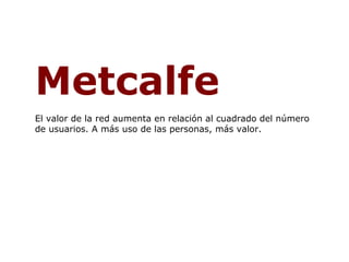 Metcalfe   El valor de la red aumenta en relación al cuadrado del número de usuarios. A más uso de las personas, más valor. 
