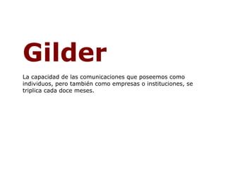 Gilder   La capacidad de las comunicaciones que poseemos como individuos, pero también como empresas o instituciones, se triplica cada doce meses.  