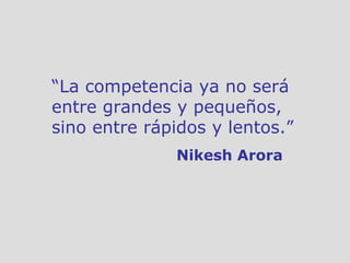 “ La competencia ya no será entre grandes y pequeños,  sino entre rápidos y lentos.”   Nikesh Arora   