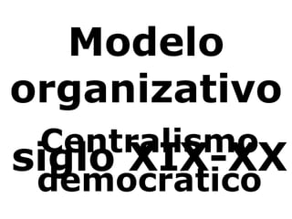 Modelo organizativo siglo XIX-XX Centralismo democrático 
