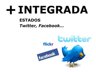 + INTEGRADA ESTADOS Twitter, Facebook… 