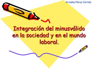 Integración del minusválido en la sociedad y en el mundo laboral. Ariadna Pérez Cortés 