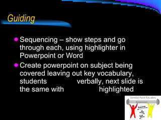 Guiding Sequencing – show steps and go through each, using highlighter in Powerpoint or Word Create powerpoint on subject being covered leaving out key vocabulary, students  respond  verbally, next slide is the same with  key terms  highlighted 