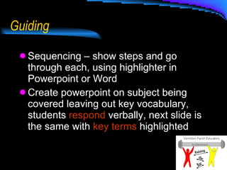 Guiding Sequencing – show steps and go through each, using highlighter in Powerpoint or Word Create powerpoint on subject being covered leaving out key vocabulary, students  respond  verbally, next slide is the same with  key terms  highlighted 