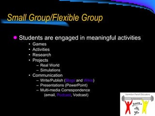 Small Group/Flexible Group  Students are engaged in meaningful activities Games  Activities  Research Projects Real World Simulations Communication Write/Publish ( Blogs  and  Wikis ) Presentations (PowerPoint) Multi-media Correspondence  (email,  Podcast , Vodcast) 