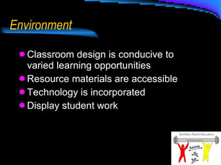 Environment Classroom design is conducive to varied learning opportunities Resource materials are accessible Technology is incorporated Display student work 