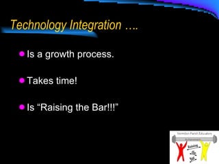Technology Integration …. Is a growth process. Takes time! Is “Raising the Bar!!!” 
