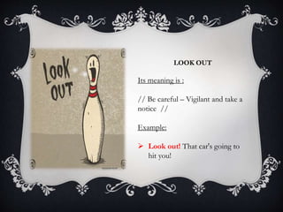 LOOK OUT
Its meaning is :
// Be careful – Vigilant and take a
notice //
Example:
 Look out! That car's going to
hit you!
 