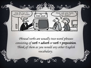 Phrasal verbs are usually two-word phrases
consisting of verb + adverb or verb + preposition.
Think of them as you would any other English
vocabulary.
 