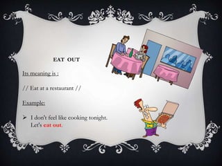 EAT OUT
Its meaning is :
// Eat at a restaurant //
Example:
 I don't feel like cooking tonight.
Let's eat out.
 