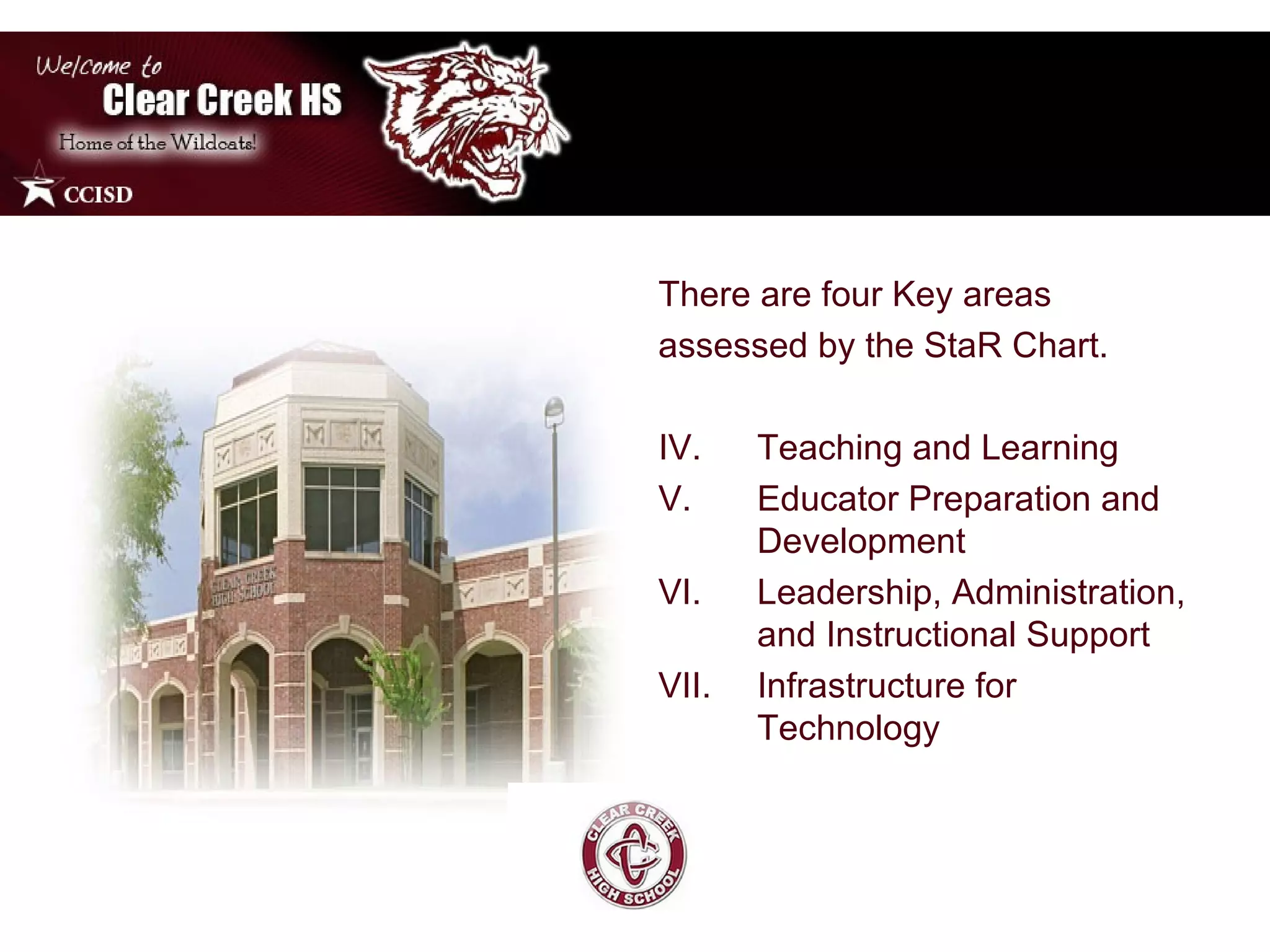 There are four Key areas assessed by the StaR Chart. Teaching and Learning Educator Preparation and Development Leadership, Administration, and Instructional Support Infrastructure for Technology 